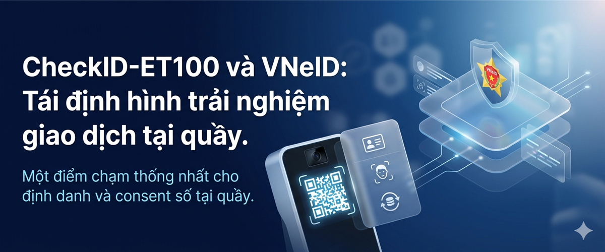 CheckID ET100 và VNeID – Hợp nhất Định danh, Quyền chấp thuận và Trải nghiệm số tin cậy tại quầy giao dịch
